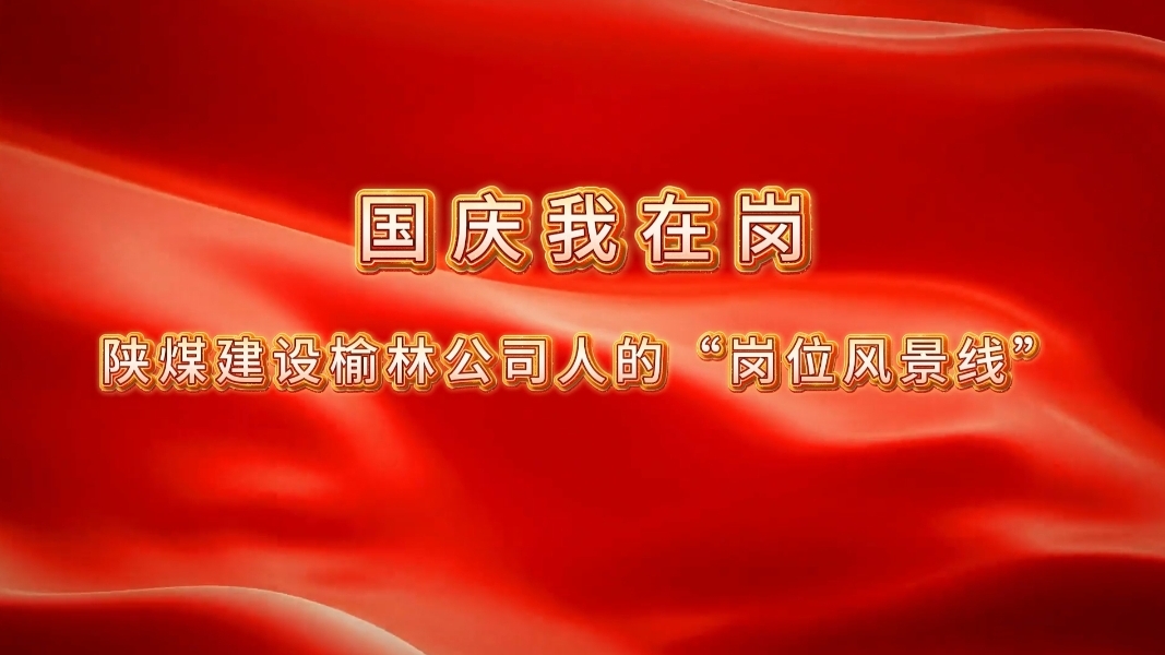 国庆我在岗│陕煤建设榆林公司人的“岗位风景线”